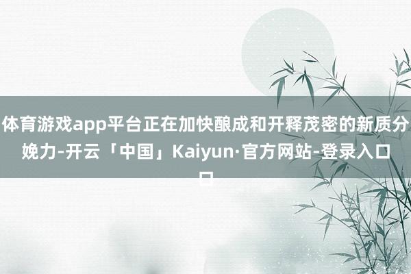 体育游戏app平台正在加快酿成和开释茂密的新质分娩力-开云「中国」Kaiyun·官方网站-登录入口