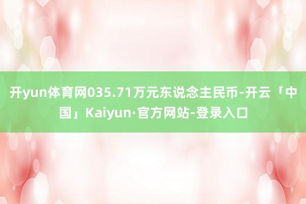 开yun体育网035.71万元东说念主民币-开云「中国」Kaiyun·官方网站-登录入口