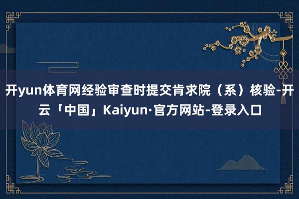 开yun体育网经验审查时提交肯求院（系）核验-开云「中国」Kaiyun·官方网站-登录入口